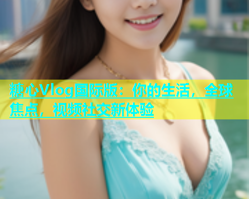 糖心Vlog国际版：你的生活，全球焦点，视频社交新体验  第1张