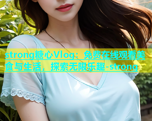 strong糖心Vlog：免费在线观看美食与生活，探索无限乐趣-strong  第1张