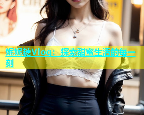 妮妮糖Vlog:探索甜蜜生活的每一刻 第2张 妮妮糖Vlog:探索甜蜜生活的每一刻 第2张