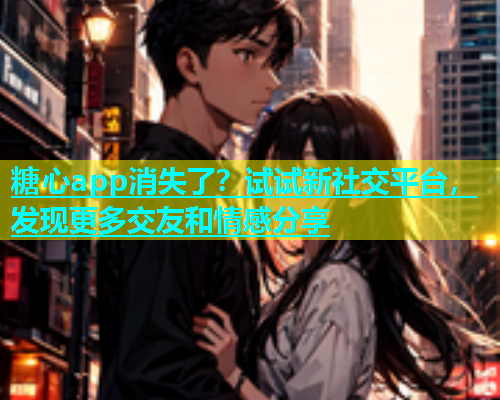 糖心app消失了？试试新社交平台，发现更多交友和情感分享  第1张