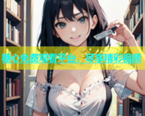 糖心免费观看平台，尽享精彩视频  第1张