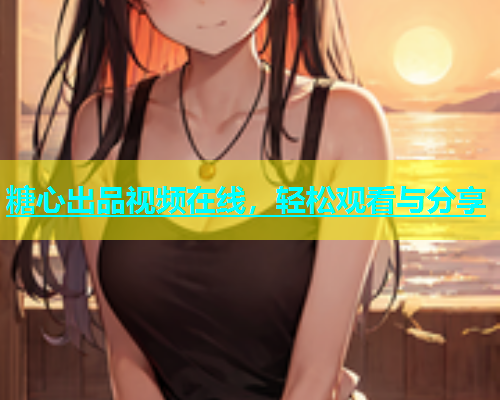 糖心出品视频在线，轻松观看与分享  第1张