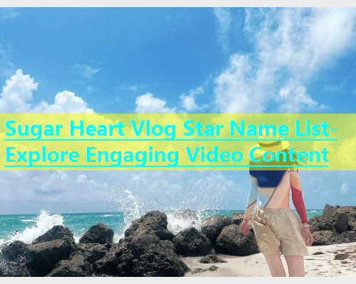 Sugar Heart Vlog Star Name List- Explore Engaging Video Content  第1张