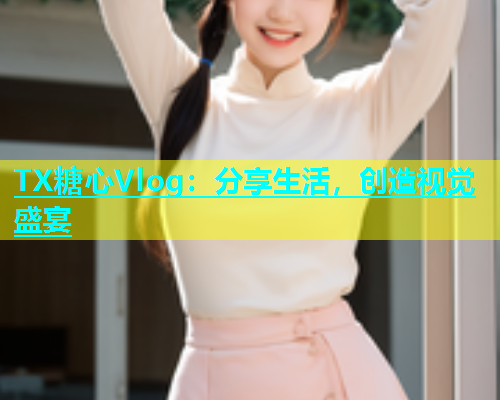 TX糖心Vlog：分享生活，创造视觉盛宴  第1张