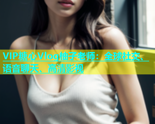 VIP糖心Vlog柚子老师：全球社交、语音聊天、高清影视  第2张