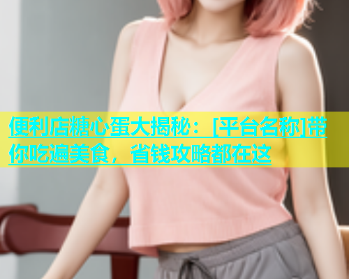 便利店糖心蛋大揭秘：[平台名称]带你吃遍美食，省钱攻略都在这  第1张