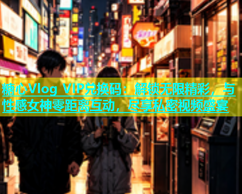糖心Vlog VIP兑换码：解锁无限精彩，与性感女神零距离互动，尽享私密视频盛宴  第1张