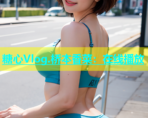 糖心Vlog.桥本香菜：在线播放  第1张