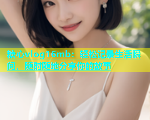 糖心vlog16mb：轻松记录生活瞬间，随时随地分享你的故事  第2张