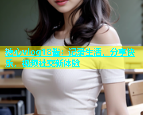 糖心vlog18酱：记录生活，分享快乐，视频社交新体验  第1张