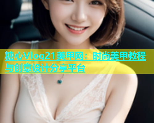 糖心Vlog21美甲网：时尚美甲教程与创意设计分享平台  第1张