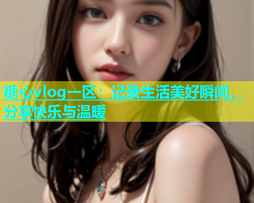糖心vlog一区：记录生活美好瞬间，分享快乐与温暖  第1张