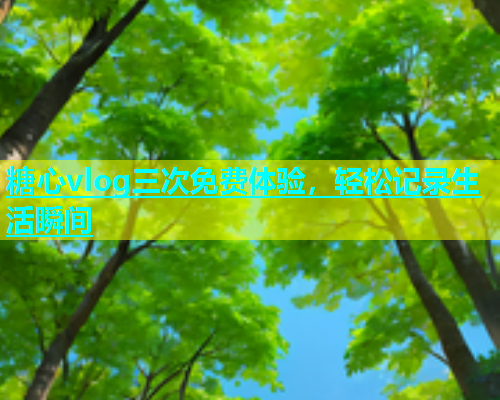 糖心vlog三次免费体验，轻松记录生活瞬间  第1张