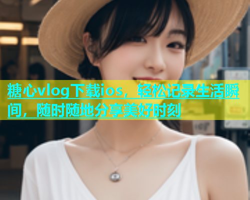 糖心vlog下载ios，轻松记录生活瞬间，随时随地分享美好时刻  第1张