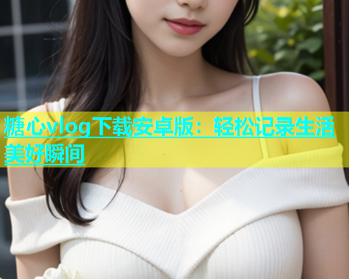 糖心vlog下载安卓版：轻松记录生活美好瞬间  第1张