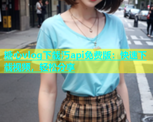 糖心vlog下载汅api免费版：快速下载视频，轻松分享  第1张