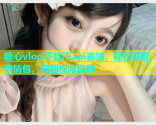 糖心vlog下载汅api表情，轻松获取表情包，增强视频趣味  第1张