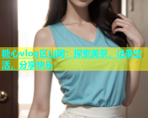 糖心vlog区山网：探索美景，记录生活，分享快乐  第1张