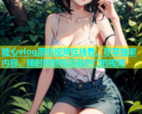 糖心vlog原创视频在线看，尽享独家内容，随时随地观看最热门的视频  第1张