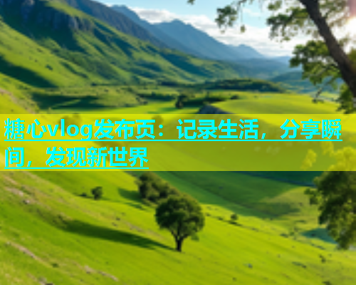 糖心vlog发布页：记录生活，分享瞬间，发现新世界  第1张