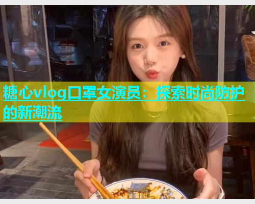 糖心vlog口罩女演员：探索时尚防护的新潮流  第1张