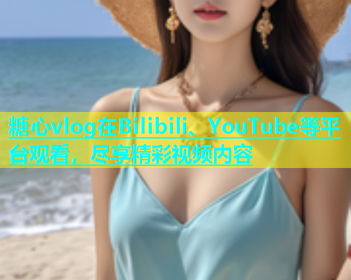 糖心vlog在Bilibili、YouTube等平台观看，尽享精彩视频内容  第1张