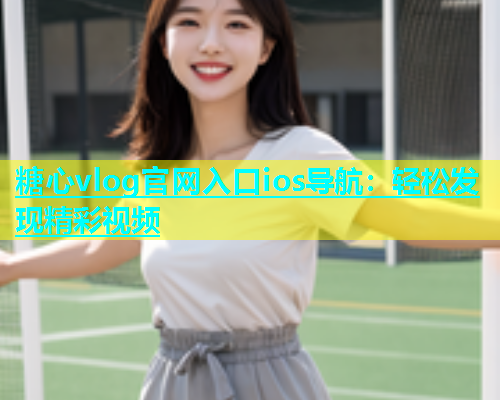 糖心vlog官网入口ios导航：轻松发现精彩视频  第2张