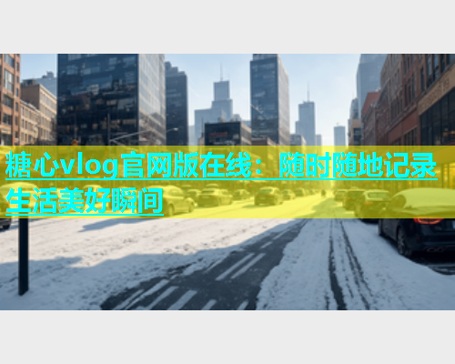 糖心vlog官网版在线：随时随地记录生活美好瞬间  第1张