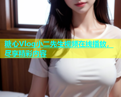 糖心Vlog小二先生视频在线播放，尽享精彩内容  第1张