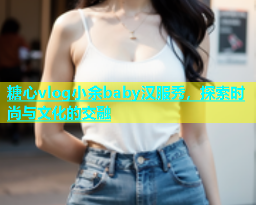 糖心vlog小余baby汉服秀，探索时尚与文化的交融  第2张