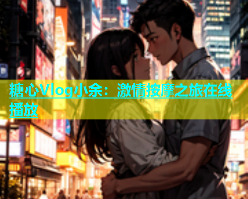 糖心Vlog小余：激情按摩之旅在线播放  第1张