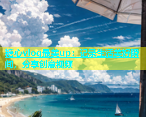 糖心vlog最美up：记录生活美好瞬间，分享创意视频  第1张