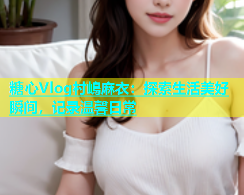 糖心Vlog村嶋麻衣：探索生活美好瞬间，记录温馨日常  第1张
