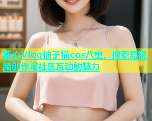 糖心Vlog柚子猫cos八重，探索短视频创作与社区互动的魅力  第1张
