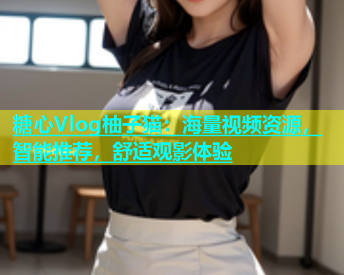 糖心Vlog柚子猫：海量视频资源，智能推荐，舒适观影体验  第2张