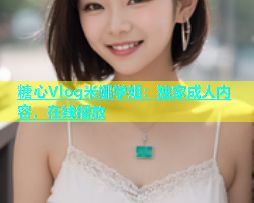 糖心Vlog米娜学姐：独家成人内容，在线播放  第1张