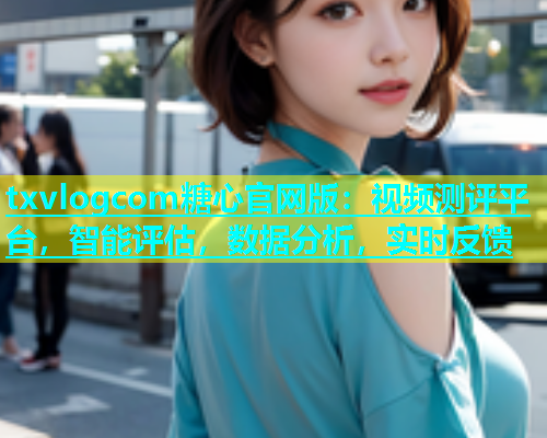 txvlogcom糖心官网版：视频测评平台，智能评估，数据分析，实时反馈  第1张