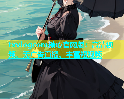 txvlogcom糖心官网版：高清视频、无广告直播、丰富短视频  第1张