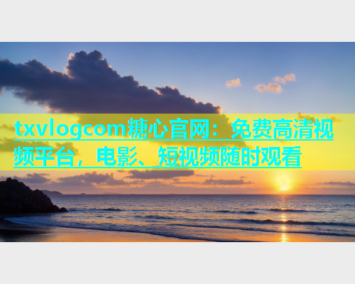txvlogcom糖心官网：免费高清视频平台，电影、短视频随时观看  第1张