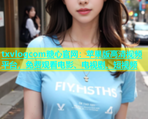 txvlogcom糖心官网：苹果版高清视频平台，免费观看电影、电视剧、短视频  第1张