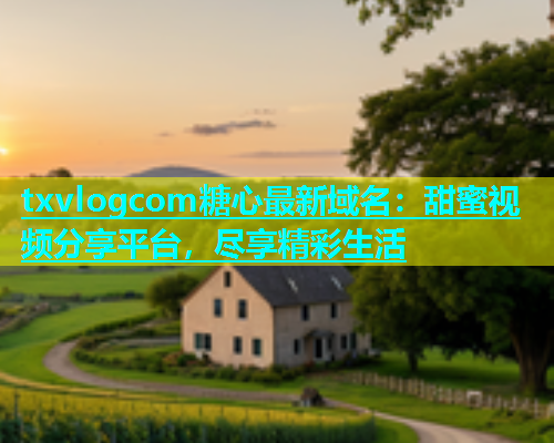 txvlogcom糖心最新域名：甜蜜视频分享平台，尽享精彩生活  第2张