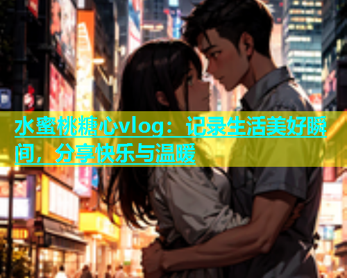水蜜桃糖心vlog：记录生活美好瞬间，分享快乐与温暖  第1张