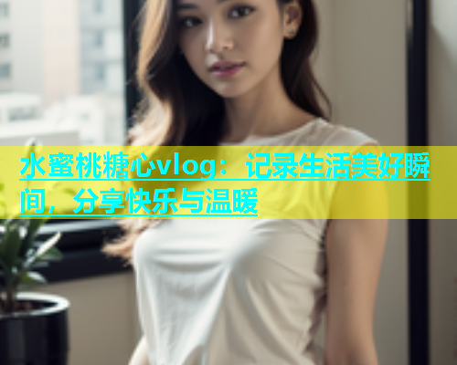 水蜜桃糖心vlog：记录生活美好瞬间，分享快乐与温暖  第2张