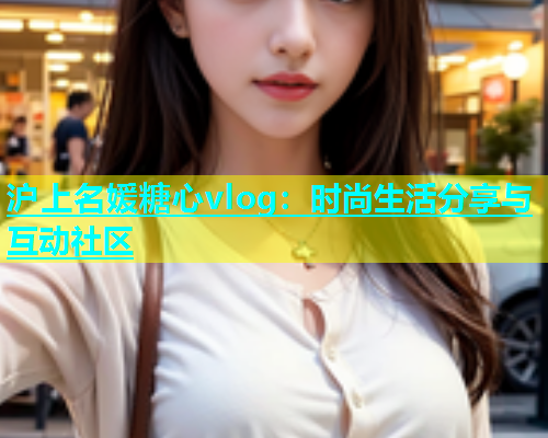 沪上名媛糖心vlog：时尚生活分享与互动社区  第2张