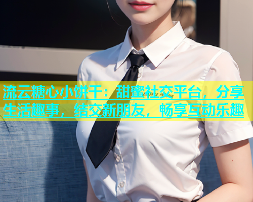 流云糖心小饼干：甜蜜社交平台，分享生活趣事，结交新朋友，畅享互动乐趣  第1张