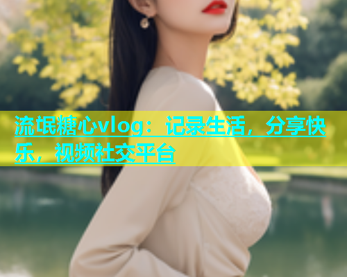 流氓糖心vlog：记录生活，分享快乐，视频社交平台  第1张