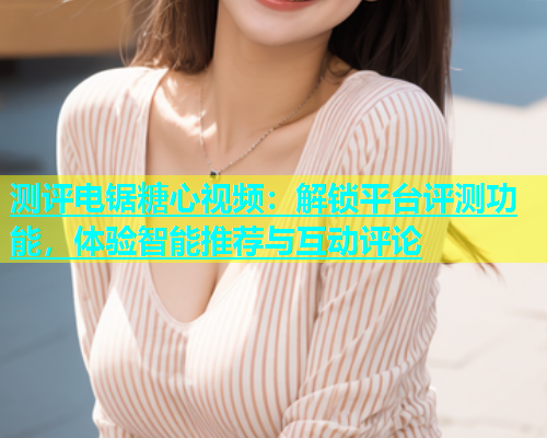 测评电锯糖心视频：解锁平台评测功能，体验智能推荐与互动评论  第1张