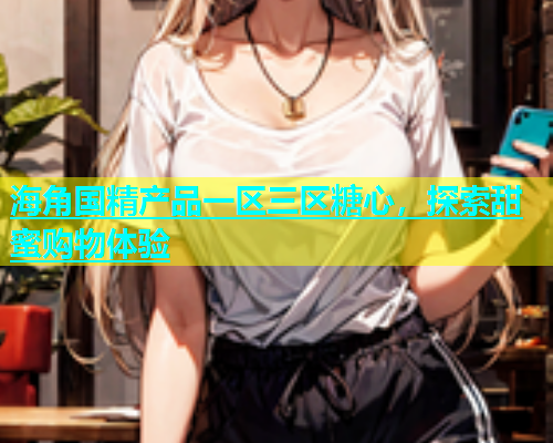 海角国精产品一区三区糖心，探索甜蜜购物体验  第1张