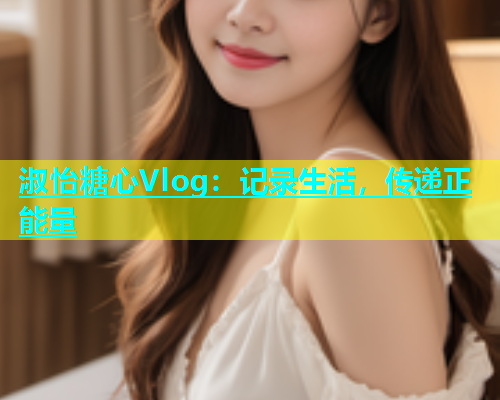 淑怡糖心Vlog：记录生活，传递正能量  第1张