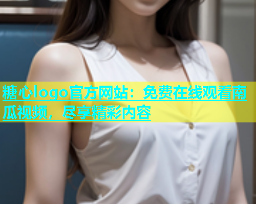 糖心logo官方网站：免费在线观看南瓜视频，尽享精彩内容  第1张